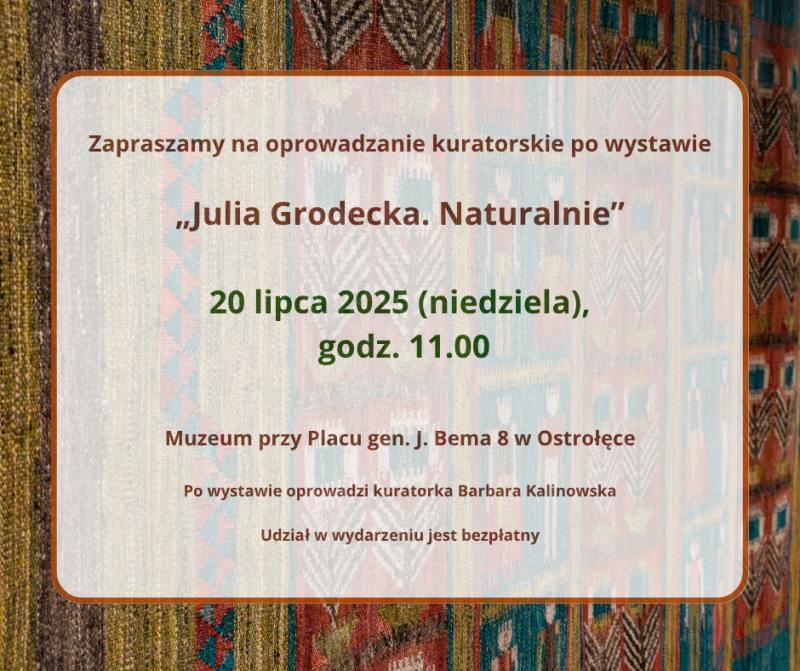Zapraszamy na oprowadzanie kuratorskie po wystawie „Julia Grodecka. Naturalnie”. 20 lipca 2025 (niedziela), godz. 11.00, Muzeum przy Placu gen. J. Bema 8 w Ostrołęce. Po wystawie oprowadzi kuratorka Barbara Kalinowska. Udział w wydarzeniu jest bezpłatny.