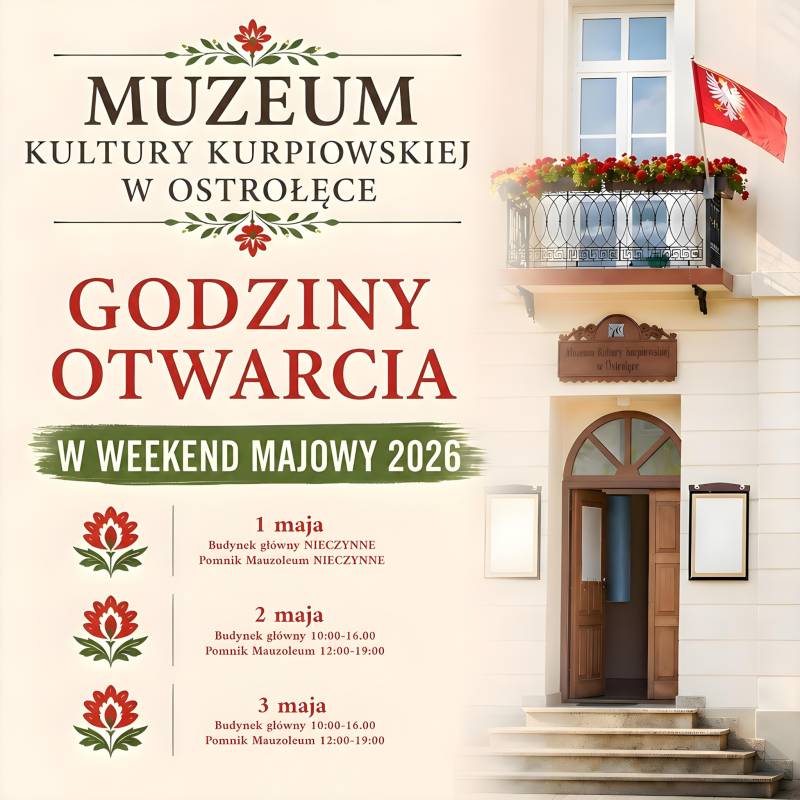 Godziny otwarcia Muzeum Kultury Kurpiowskiej w Ostrołęce w weekend majowy 2026: pierwszy maja – budynek główny nieczynne, Pomnik Mauzoleum nieczynne, drugiego maja – budynek główny 10:00-16:00, Pomnik Mauzoleum 12:00-19:00, trzeciego maja – budynek główny 10:00-16:00, Pomnik Mauzoleum 12:00-19:00.