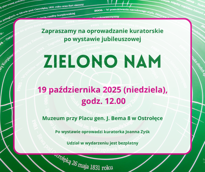 Zapraszamy na oprowadzanie kuratorskie po wystawie ZIELONO NAM. 19 października 2025 (niedziela), godz. 12.00. Muzeum przy Placu gen. J. Bema 8 w Ostrołęce. Po wystawie oprowadzi kuratorka Joanna Zyśk. Udział w wydarzeniu jest bezpłatny.